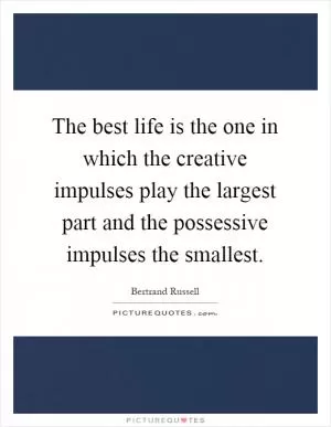 The best life is the one in which the creative impulses play the largest part and the possessive impulses the smallest Picture Quote #1