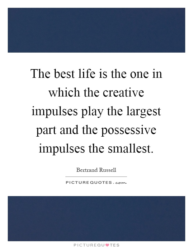 The best life is the one in which the creative impulses play the largest part and the possessive impulses the smallest Picture Quote #1