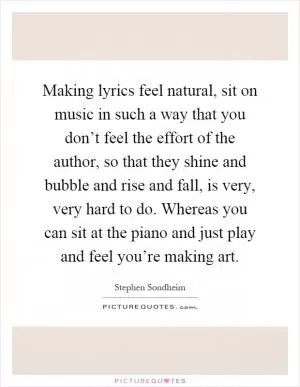 Making lyrics feel natural, sit on music in such a way that you don’t feel the effort of the author, so that they shine and bubble and rise and fall, is very, very hard to do. Whereas you can sit at the piano and just play and feel you’re making art Picture Quote #1