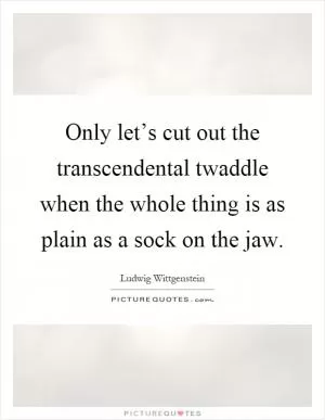 Only let’s cut out the transcendental twaddle when the whole thing is as plain as a sock on the jaw Picture Quote #1