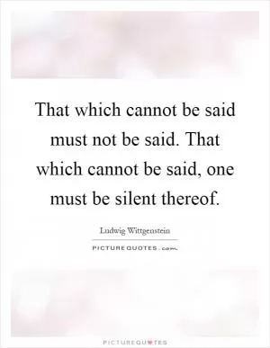 That which cannot be said must not be said. That which cannot be said, one must be silent thereof Picture Quote #1