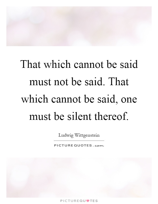 That which cannot be said must not be said. That which cannot be said, one must be silent thereof Picture Quote #1