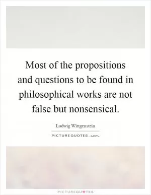 Most of the propositions and questions to be found in philosophical works are not false but nonsensical Picture Quote #1