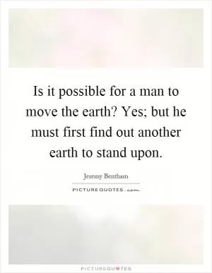 Is it possible for a man to move the earth? Yes; but he must first find out another earth to stand upon Picture Quote #1