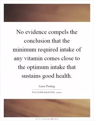 No evidence compels the conclusion that the minimum required intake of any vitamin comes close to the optimum intake that sustains good health Picture Quote #1