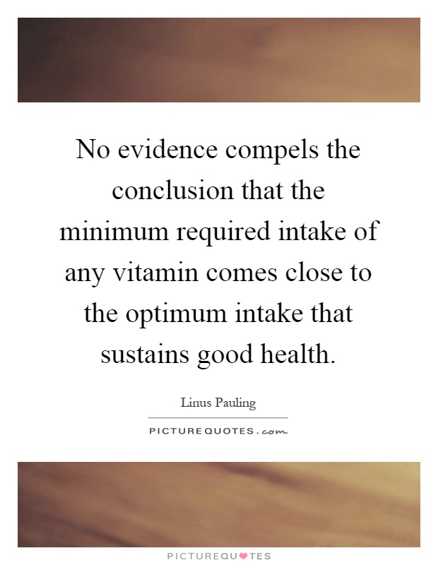 No evidence compels the conclusion that the minimum required intake of any vitamin comes close to the optimum intake that sustains good health Picture Quote #1