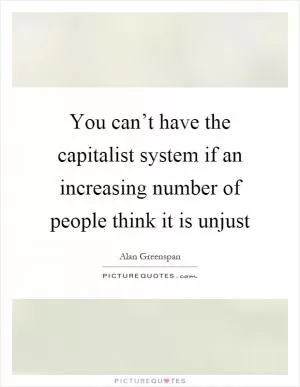 You can’t have the capitalist system if an increasing number of people think it is unjust Picture Quote #1