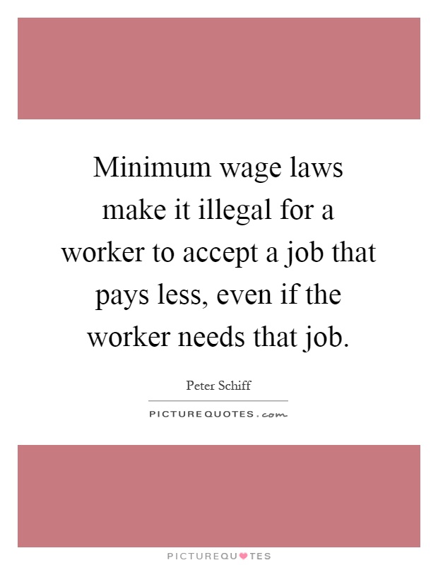 Minimum wage laws make it illegal for a worker to accept a job that pays less, even if the worker needs that job Picture Quote #1