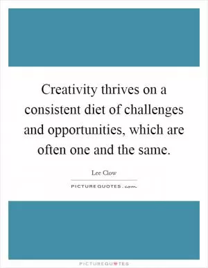 Creativity thrives on a consistent diet of challenges and opportunities, which are often one and the same Picture Quote #1