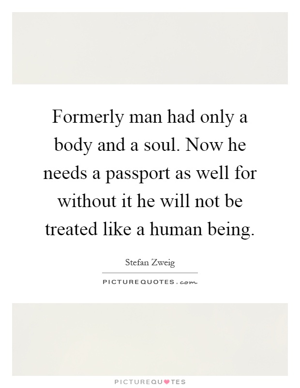 Formerly man had only a body and a soul. Now he needs a passport as well for without it he will not be treated like a human being Picture Quote #1
