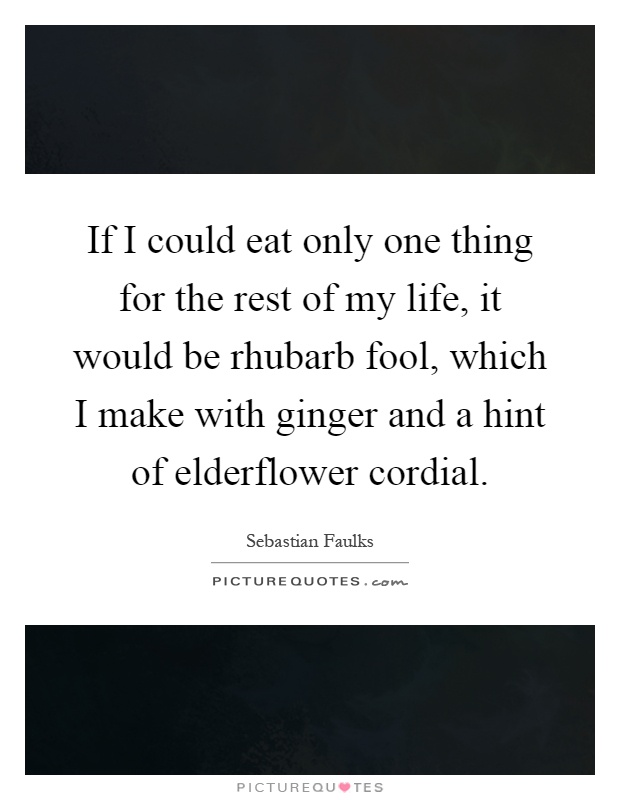 If I could eat only one thing for the rest of my life, it would be rhubarb fool, which I make with ginger and a hint of elderflower cordial Picture Quote #1