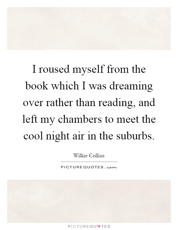 I roused myself from the book which I was dreaming over rather than reading, and left my chambers to meet the cool night air in the suburbs Picture Quote #1