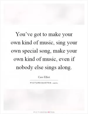 You’ve got to make your own kind of music, sing your own special song, make your own kind of music, even if nobody else sings along Picture Quote #1