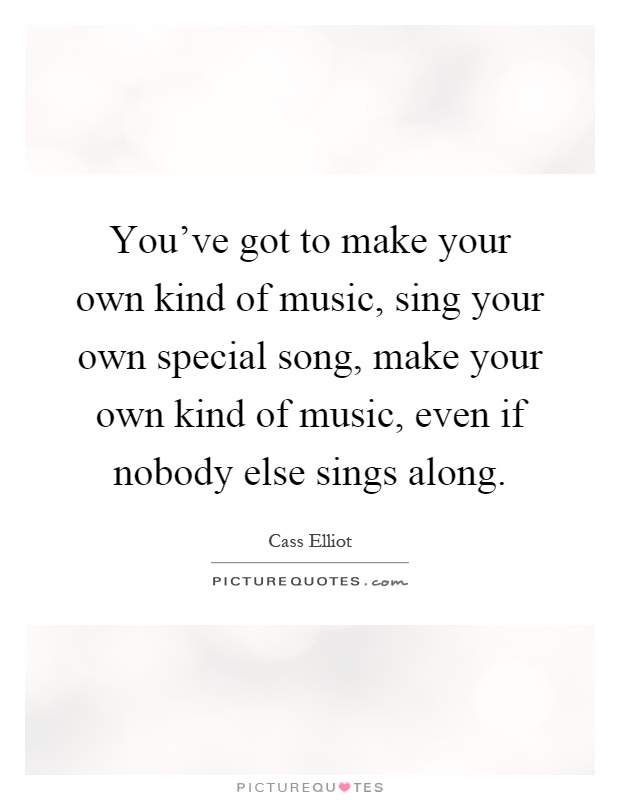 You've got to make your own kind of music, sing your own special song, make your own kind of music, even if nobody else sings along Picture Quote #1