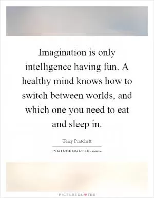 Imagination is only intelligence having fun. A healthy mind knows how to switch between worlds, and which one you need to eat and sleep in Picture Quote #1