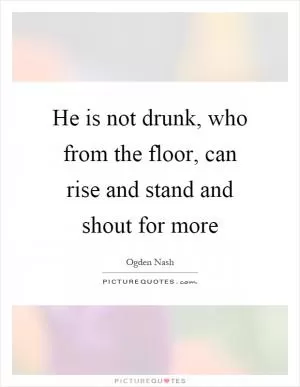 He is not drunk, who from the floor, can rise and stand and shout for more Picture Quote #1