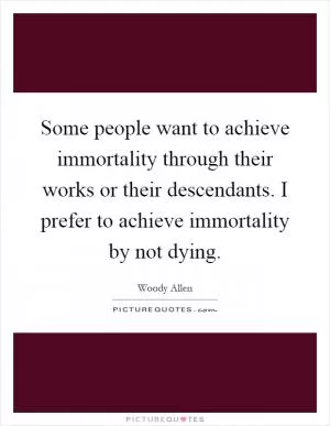Some people want to achieve immortality through their works or their descendants. I prefer to achieve immortality by not dying Picture Quote #1