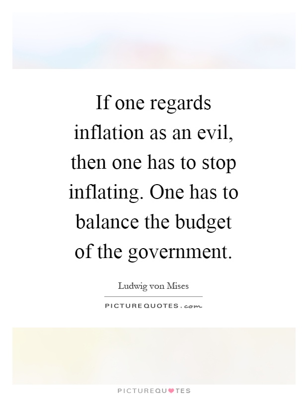 If one regards inflation as an evil, then one has to stop inflating. One has to balance the budget of the government Picture Quote #1