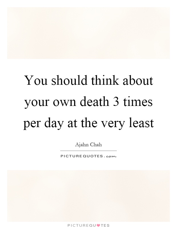 You should think about your own death 3 times per day at the very least Picture Quote #1