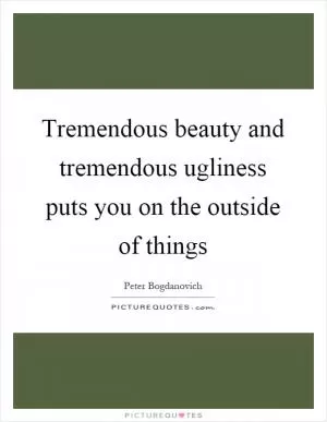 Tremendous beauty and tremendous ugliness puts you on the outside of things Picture Quote #1