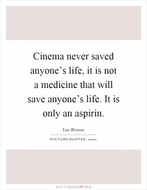 Cinema never saved anyone’s life, it is not a medicine that will save anyone’s life. It is only an aspirin Picture Quote #1