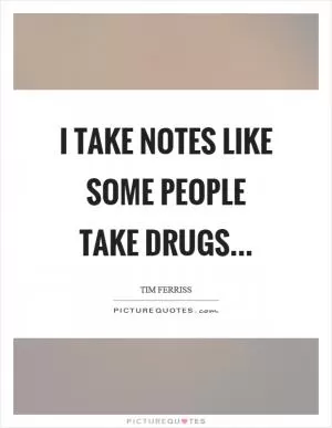 I take notes like some people take drugs Picture Quote #1
