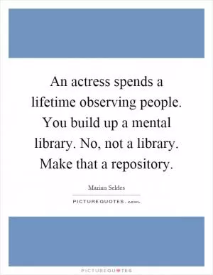 An actress spends a lifetime observing people. You build up a mental library. No, not a library. Make that a repository Picture Quote #1