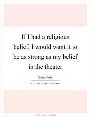 If I had a religious belief, I would want it to be as strong as my belief in the theater Picture Quote #1