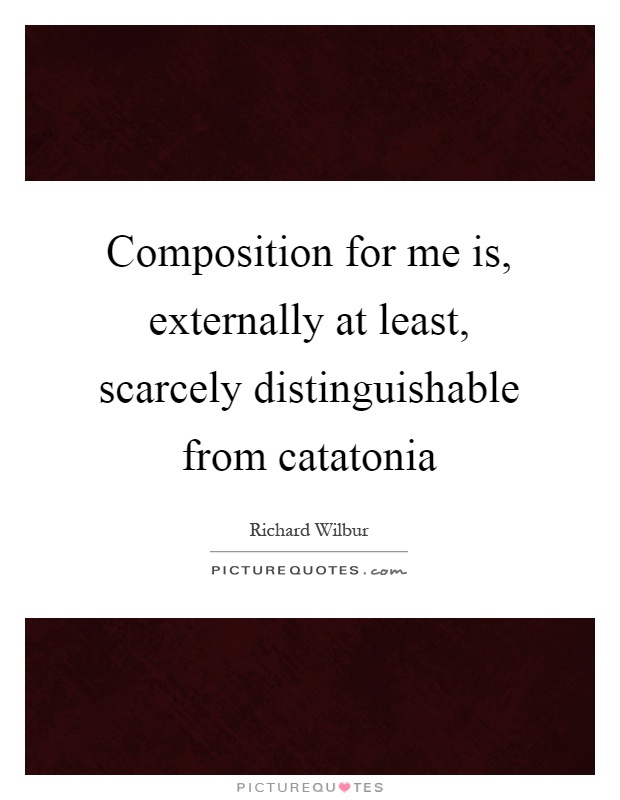 Composition for me is, externally at least, scarcely distinguishable from catatonia Picture Quote #1