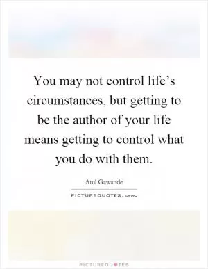 You may not control life’s circumstances, but getting to be the author of your life means getting to control what you do with them Picture Quote #1