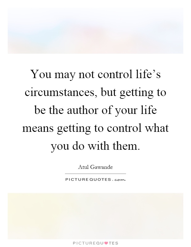 You may not control life's circumstances, but getting to be the author of your life means getting to control what you do with them Picture Quote #1