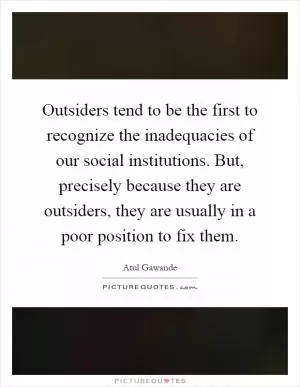 Outsiders tend to be the first to recognize the inadequacies of our social institutions. But, precisely because they are outsiders, they are usually in a poor position to fix them Picture Quote #1
