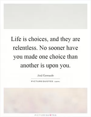 Life is choices, and they are relentless. No sooner have you made one choice than another is upon you Picture Quote #1