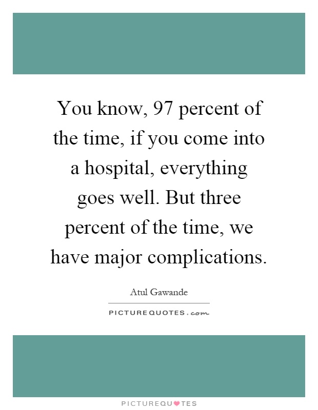 You know, 97 percent of the time, if you come into a hospital, everything goes well. But three percent of the time, we have major complications Picture Quote #1