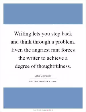 Writing lets you step back and think through a problem. Even the angriest rant forces the writer to achieve a degree of thoughtfulness Picture Quote #1
