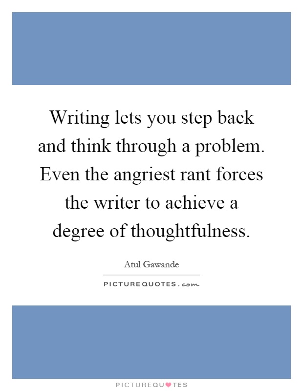 Writing lets you step back and think through a problem. Even the angriest rant forces the writer to achieve a degree of thoughtfulness Picture Quote #1