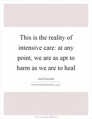 This is the reality of intensive care: at any point, we are as apt to harm as we are to heal Picture Quote #1