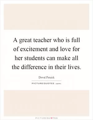 A great teacher who is full of excitement and love for her students can make all the difference in their lives Picture Quote #1