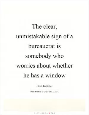 The clear, unmistakable sign of a bureaucrat is somebody who worries about whether he has a window Picture Quote #1