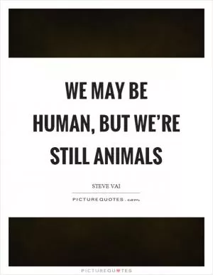 We may be human, but we’re still animals Picture Quote #1