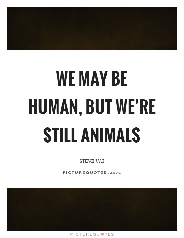 We may be human, but we're still animals Picture Quote #1