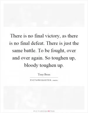 There is no final victory, as there is no final defeat. There is just the same battle. To be fought, over and over again. So toughen up, bloody toughen up Picture Quote #1