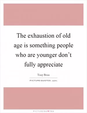 The exhaustion of old age is something people who are younger don’t fully appreciate Picture Quote #1