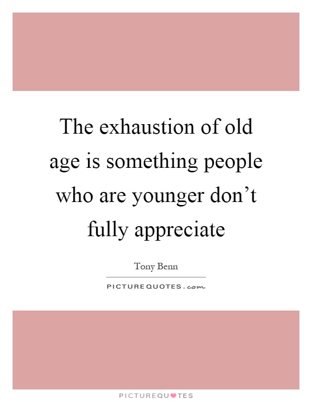The exhaustion of old age is something people who are younger don't fully appreciate Picture Quote #1