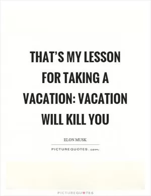 That’s my lesson for taking a vacation: vacation will kill you Picture Quote #1