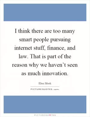 I think there are too many smart people pursuing internet stuff, finance, and law. That is part of the reason why we haven’t seen as much innovation Picture Quote #1