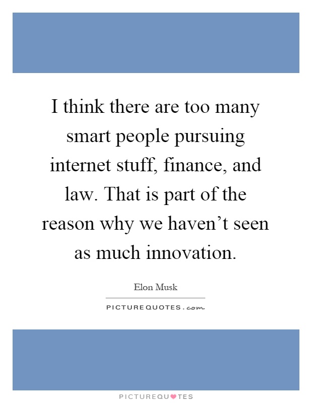 I think there are too many smart people pursuing internet stuff, finance, and law. That is part of the reason why we haven't seen as much innovation Picture Quote #1