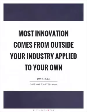 Most innovation comes from outside your industry applied to your own Picture Quote #1