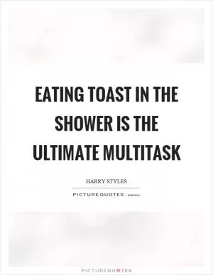 Eating toast in the shower is the ultimate multitask Picture Quote #1
