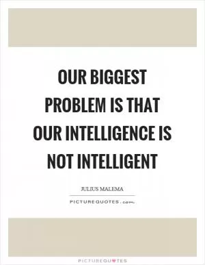 Our biggest problem is that our intelligence is not intelligent Picture Quote #1